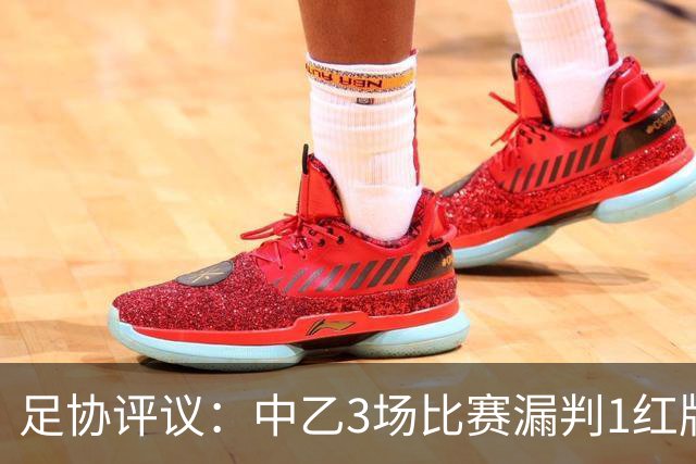 足协评议：中乙3场比赛漏判1红牌1点球，错判1越位进球有效