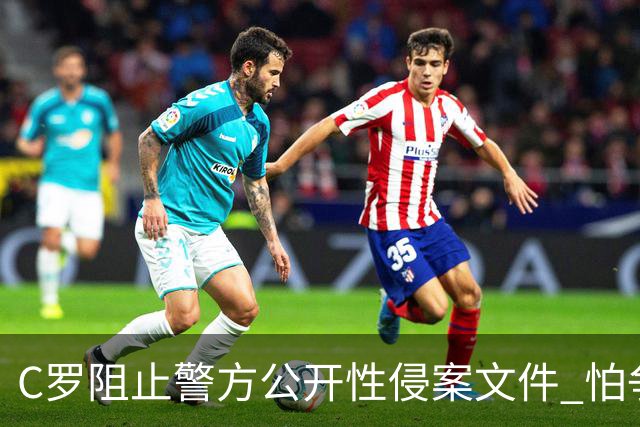 C罗阻止警方公开性侵案文件 怕争议材料毁掉自己